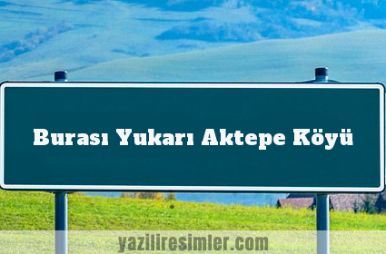 Burası Yukarı Aktepe Köyü